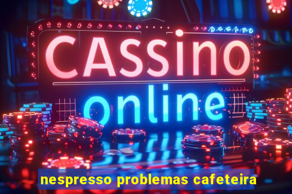 nespresso problemas cafeteira